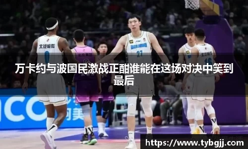 万卡约与波国民激战正酣谁能在这场对决中笑到最后